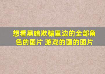 想看黑暗欺骗里边的全部角色的图片 游戏的画的图片